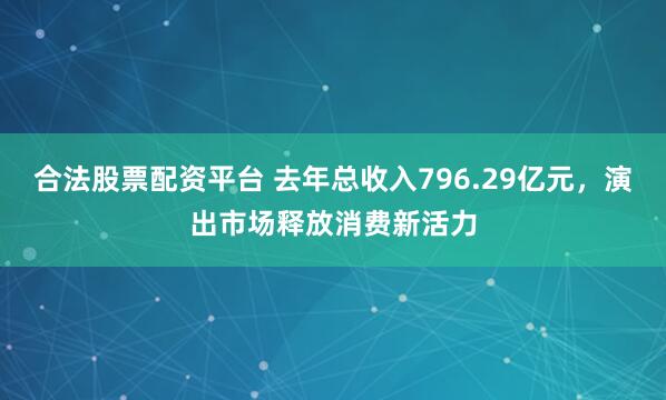合法股票配资平台 去年总收入796.29亿元,演出市场释放消费新活力