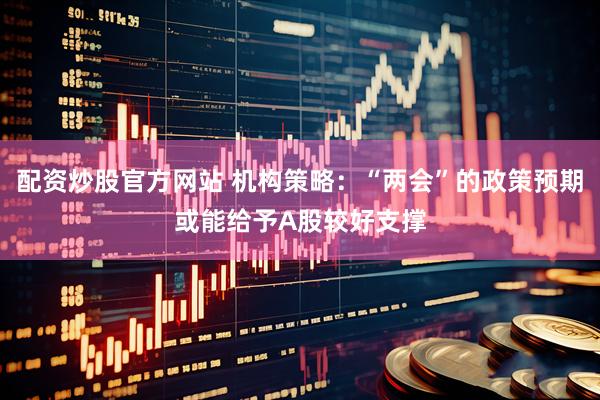 配资炒股官方网站 机构策略:“两会”的政策预期或能给予A股较好支撑