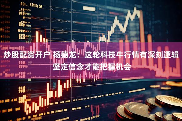 炒股配资开户 杨德龙：这轮科技牛行情有深刻逻辑 坚定信念才能把握机会