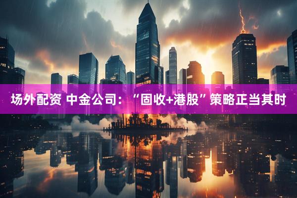 场外配资 中金公司:“固收+港股”策略正当其时