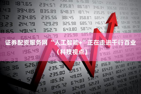 证券配资服务网 “人工智能+”正在走进千行百业(科技视点)
