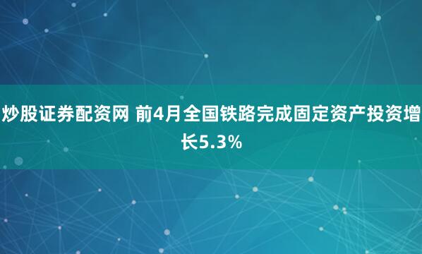 炒股证券配资网 前4月全国铁路完成固定资产投资增长5.3%