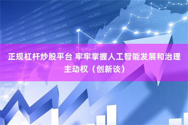 正规杠杆炒股平台 牢牢掌握人工智能发展和治理主动权(创新谈)