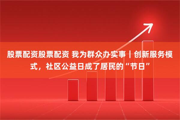 股票配资股票配资 我为群众办实事｜创新服务模式，社区公益日成了居民的“节日”