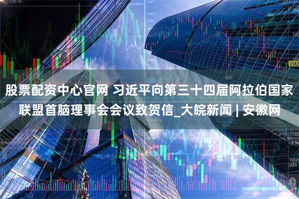 股票配资中心官网 习近平向第三十四届阿拉伯国家联盟首脑理事会会议致贺信_大皖新闻 | 安徽网