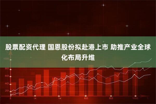 股票配资代理 国恩股份拟赴港上市 助推产业全球化布局升维