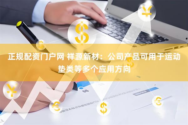 正规配资门户网 祥源新材:公司产品可用于运动垫类等多个应用方向