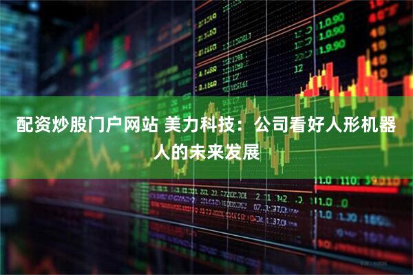 配资炒股门户网站 美力科技:公司看好人形机器人的未来发展