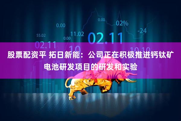 股票配资平 拓日新能:公司正在积极推进钙钛矿电池研发项目的研发和实验