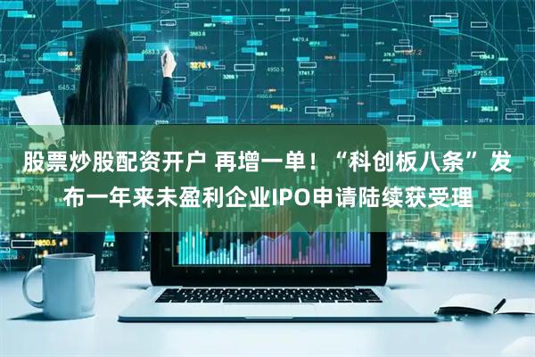 股票炒股配资开户 再增一单!“科创板八条” 发布一年来未盈利企业IPO申请陆续获受理