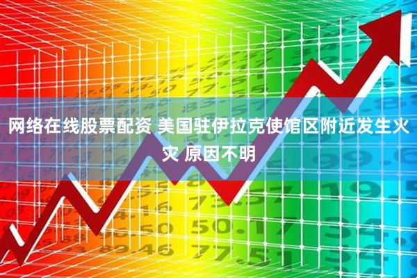 网络在线股票配资 美国驻伊拉克使馆区附近发生火灾 原因不明