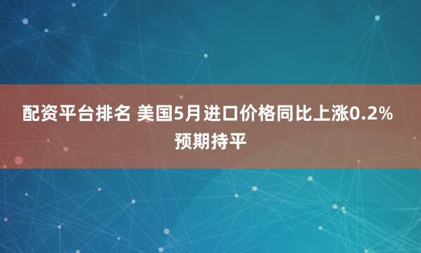 配资平台排名 美国5月进口价格同比上涨0.2% 预期持平