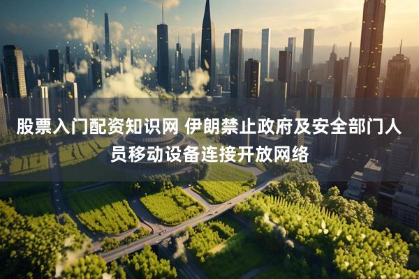 股票入门配资知识网 伊朗禁止政府及安全部门人员移动设备连接开放网络