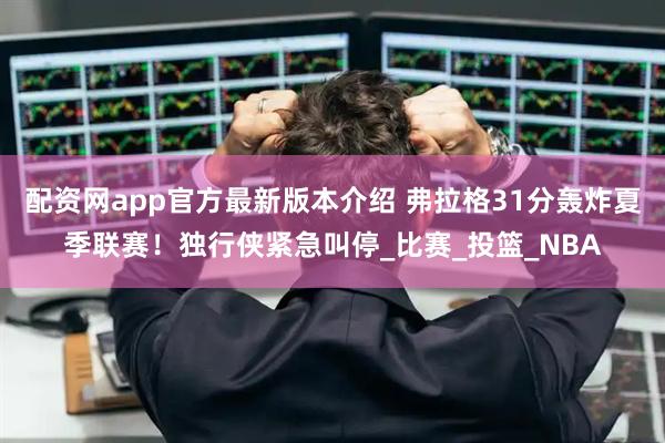 配资网app官方最新版本介绍 弗拉格31分轰炸夏季联赛！独行侠紧急叫停_比赛_投篮_NBA