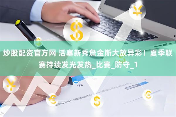 炒股配资官方网 活塞新秀詹金斯大放异彩！夏季联赛持续发光发热_比赛_防守_1