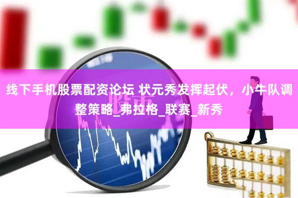 线下手机股票配资论坛 状元秀发挥起伏，小牛队调整策略_弗拉格_联赛_新秀