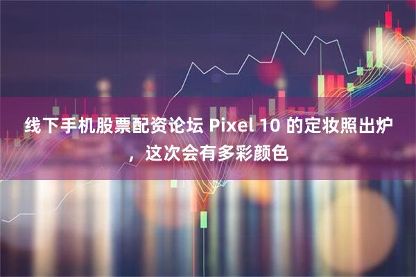 线下手机股票配资论坛 Pixel 10 的定妆照出炉，这次会有多彩颜色