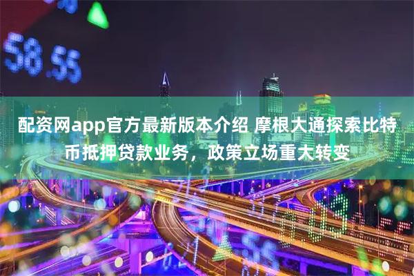 配资网app官方最新版本介绍 摩根大通探索比特币抵押贷款业务,政策立场重大转变