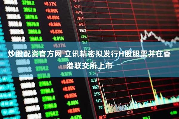 炒股配资官方网 立讯精密拟发行H股股票并在香港联交所上市