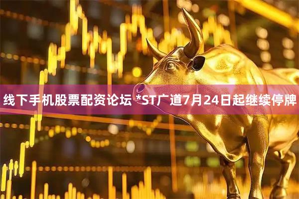 线下手机股票配资论坛 *ST广道7月24日起继续停牌