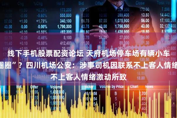线下手机股票配资论坛 天府机场停车场有辆小车“失控转圈圈”？四川机场公安：涉事司机因联系不上客人情绪激动所致