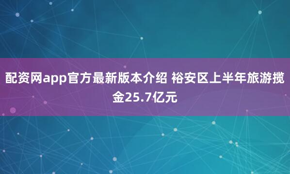 配资网app官方最新版本介绍 裕安区上半年旅游揽金25.7亿元