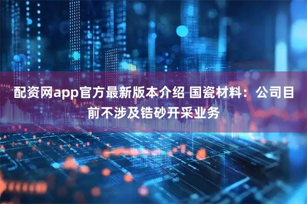 配资网app官方最新版本介绍 国瓷材料:公司目前不涉及锆砂开采业务