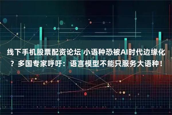 线下手机股票配资论坛 小语种恐被AI时代边缘化?多国专家呼吁:语言模型不能只服务大语种!