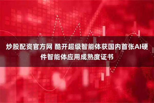 炒股配资官方网 酷开超级智能体获国内首张AI硬件智能体应用成熟度证书