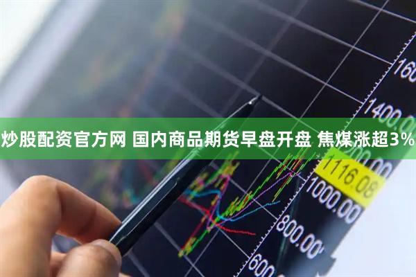 炒股配资官方网 国内商品期货早盘开盘 焦煤涨超3%