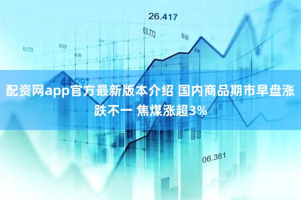 配资网app官方最新版本介绍 国内商品期市早盘涨跌不一 焦煤涨超3%