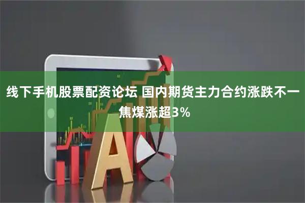 线下手机股票配资论坛 国内期货主力合约涨跌不一 焦煤涨超3%