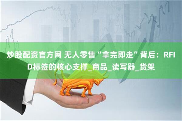 炒股配资官方网 无人零售“拿完即走”背后：RFID标签的核心支撑_商品_读写器_货架