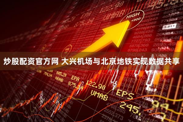 炒股配资官方网 大兴机场与北京地铁实现数据共享