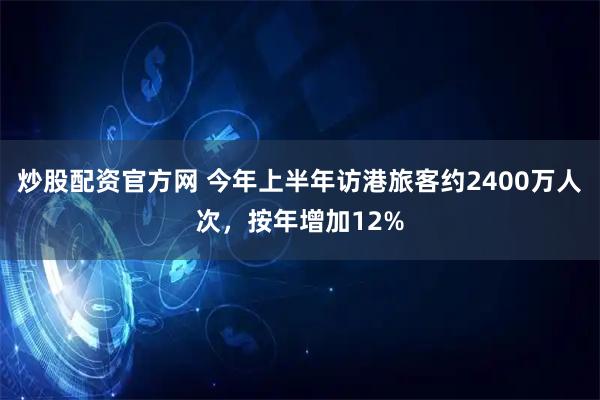 炒股配资官方网 今年上半年访港旅客约2400万人次,按年增加12%