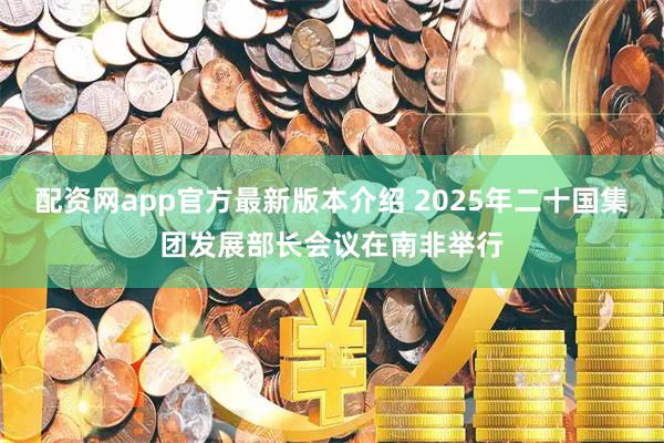 配资网app官方最新版本介绍 2025年二十国集团发展部长会议在南非举行