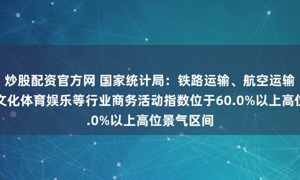 炒股配资官方网 国家统计局:铁路运输、航空运输、邮政、文化体育娱乐等行业商务活动指数位于60.0%以上高位景气区间