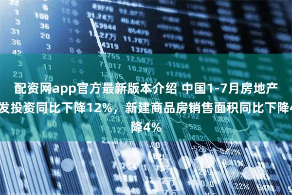 配资网app官方最新版本介绍 中国1-7月房地产开发投资同比下降12%，新建商品房销售面积同比下降4%