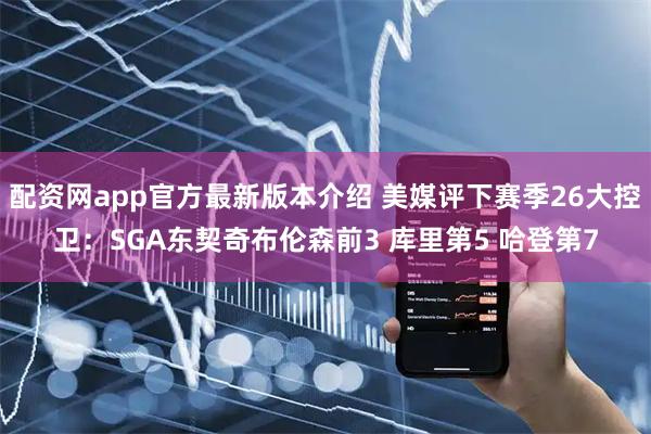 配资网app官方最新版本介绍 美媒评下赛季26大控卫:SGA东契奇布伦森前3 库里第5 哈登第7