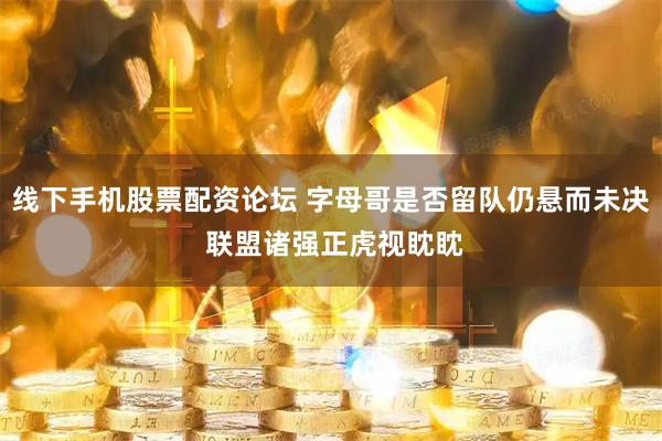 线下手机股票配资论坛 字母哥是否留队仍悬而未决 联盟诸强正虎视眈眈
