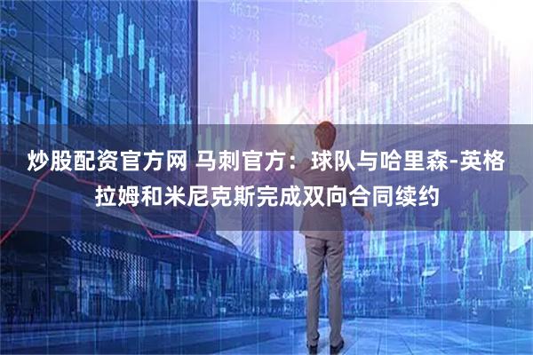 炒股配资官方网 马刺官方：球队与哈里森-英格拉姆和米尼克斯完成双向合同续约