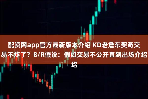 配资网app官方最新版本介绍 KD老詹东契奇交易不炸了？B/R假设：假如交易不公开直到出场介绍