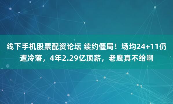 线下手机股票配资论坛 续约僵局!场均24+11仍遭冷落,4年2.29亿顶薪,老鹰真不给啊