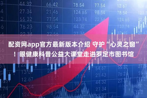配资网app官方最新版本介绍 守护“心灵之窗”!眼健康科普公益大课堂走进罗定市图书馆