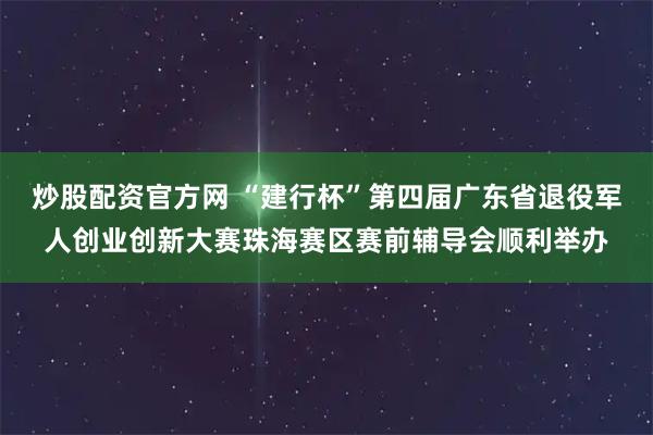 炒股配资官方网 “建行杯”第四届广东省退役军人创业创新大赛珠海赛区赛前辅导会顺利举办