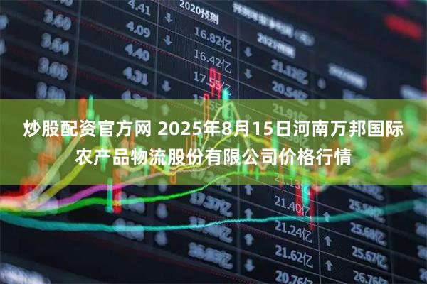 炒股配资官方网 2025年8月15日河南万邦国际农产品物流股份有限公司价格行情