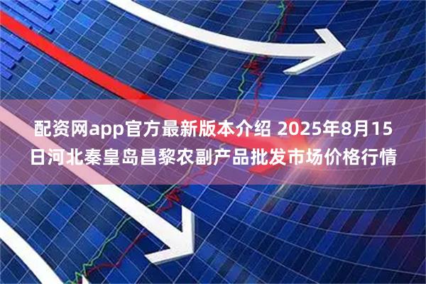 配资网app官方最新版本介绍 2025年8月15日河北秦皇岛昌黎农副产品批发市场价格行情