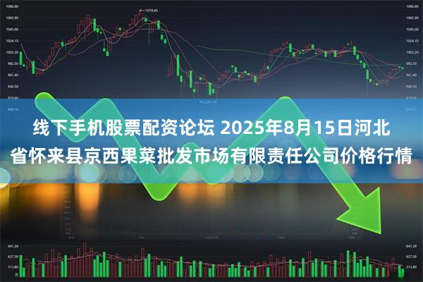 线下手机股票配资论坛 2025年8月15日河北省怀来县京西果菜批发市场有限责任公司价格行情