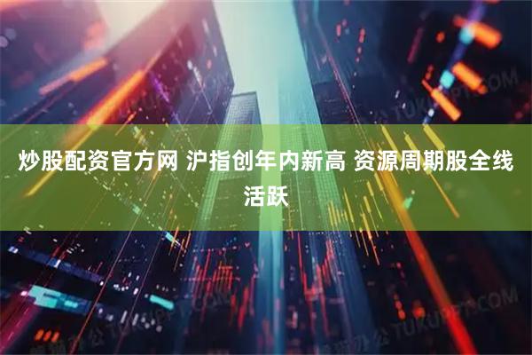 炒股配资官方网 沪指创年内新高 资源周期股全线活跃