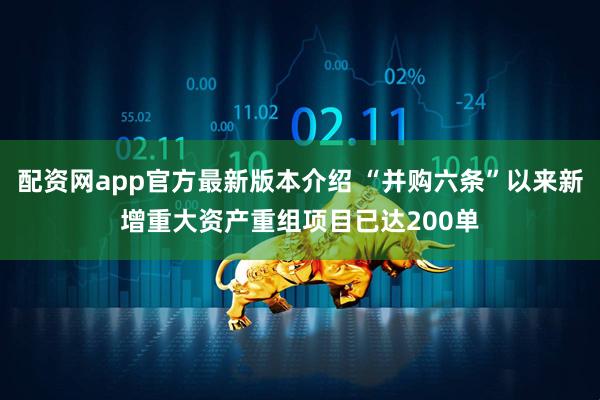 配资网app官方最新版本介绍 “并购六条”以来新增重大资产重组项目已达200单
